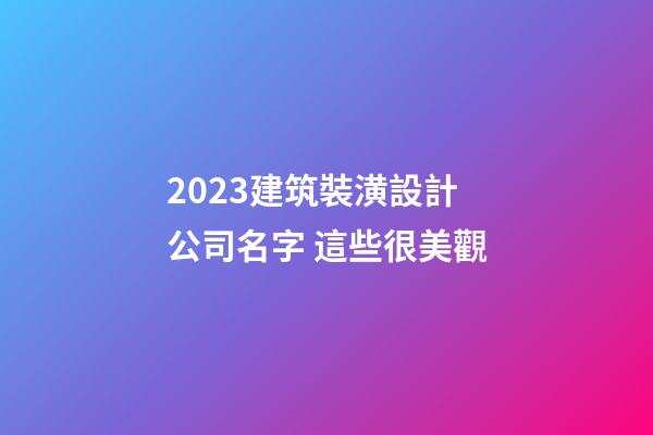 2023建筑裝潢設計公司名字 這些很美觀-第1張-公司起名-玄機派